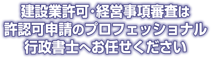 建設業許可･経営事項審査は許認可申請のプロフェッショナル行政書士へお任せください